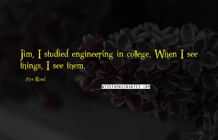 Ayn Rand Quotes: Jim, I studied engineering in college. When I see things, I see them.