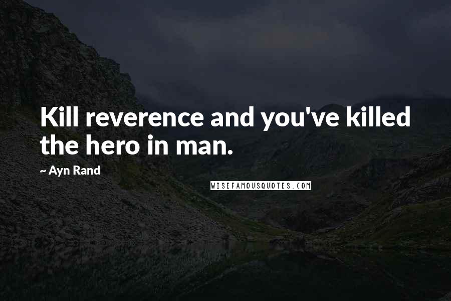 Ayn Rand Quotes: Kill reverence and you've killed the hero in man.