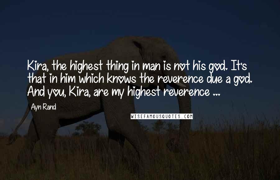 Ayn Rand Quotes: Kira, the highest thing in man is not his god. It's that in him which knows the reverence due a god. And you, Kira, are my highest reverence ...