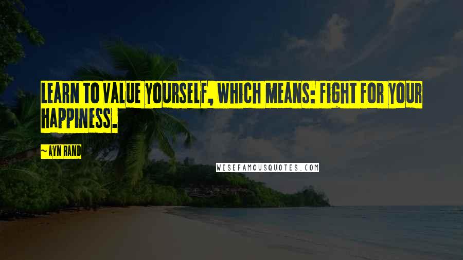 Ayn Rand Quotes: Learn to value yourself, which means: fight for your happiness.