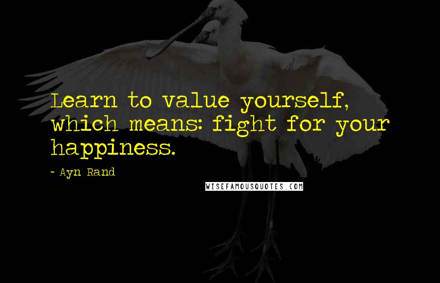 Ayn Rand Quotes: Learn to value yourself, which means: fight for your happiness.