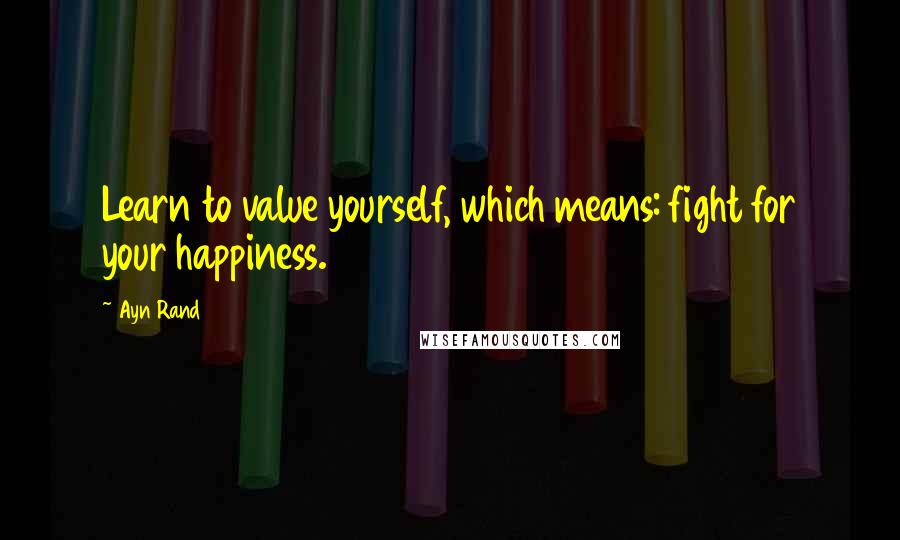 Ayn Rand Quotes: Learn to value yourself, which means: fight for your happiness.