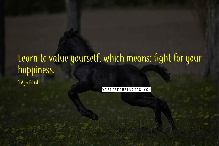 Ayn Rand Quotes: Learn to value yourself, which means: fight for your happiness.
