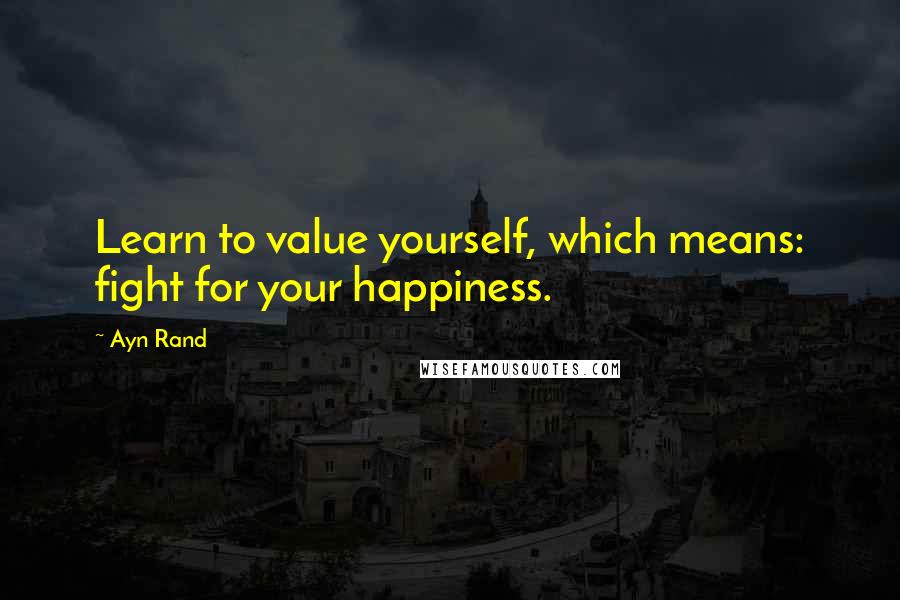 Ayn Rand Quotes: Learn to value yourself, which means: fight for your happiness.