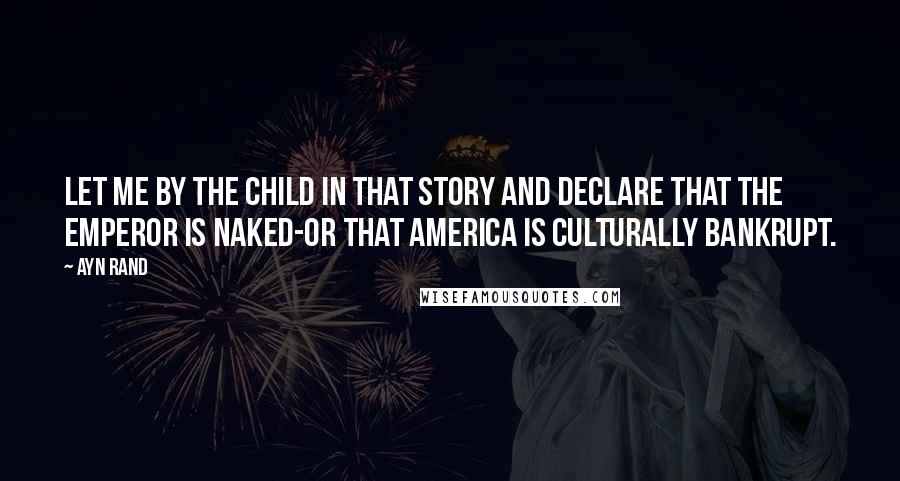 Ayn Rand Quotes: Let me by the child in that story and declare that the Emperor is naked-or that America is culturally bankrupt.