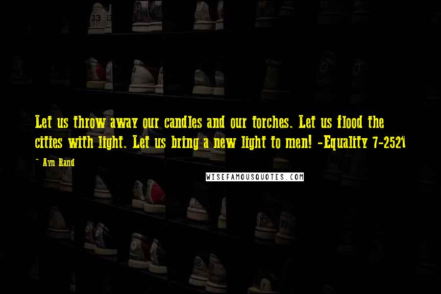 Ayn Rand Quotes: Let us throw away our candles and our torches. Let us flood the cities with light. Let us bring a new light to men! -Equality 7-2521