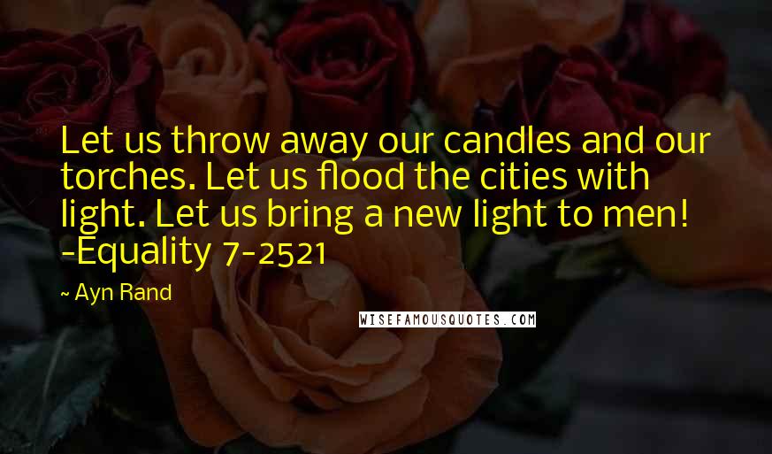 Ayn Rand Quotes: Let us throw away our candles and our torches. Let us flood the cities with light. Let us bring a new light to men! -Equality 7-2521