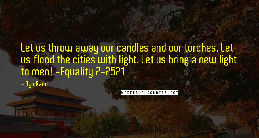 Ayn Rand Quotes: Let us throw away our candles and our torches. Let us flood the cities with light. Let us bring a new light to men! -Equality 7-2521