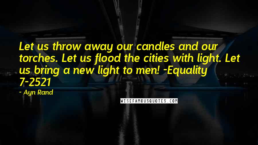 Ayn Rand Quotes: Let us throw away our candles and our torches. Let us flood the cities with light. Let us bring a new light to men! -Equality 7-2521