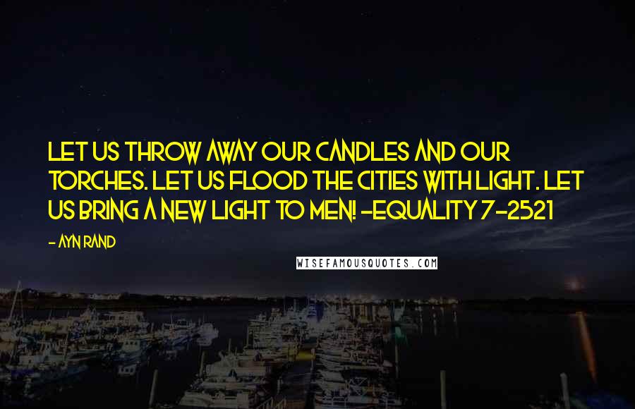 Ayn Rand Quotes: Let us throw away our candles and our torches. Let us flood the cities with light. Let us bring a new light to men! -Equality 7-2521