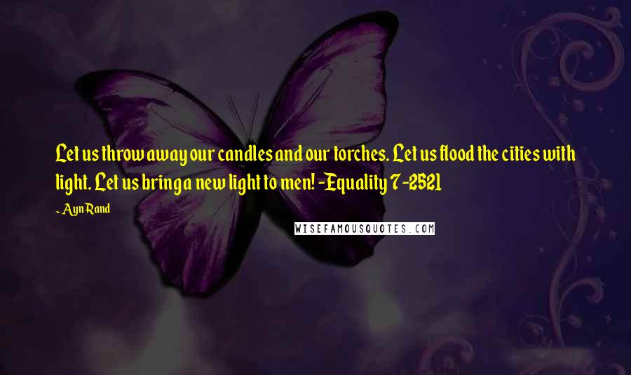 Ayn Rand Quotes: Let us throw away our candles and our torches. Let us flood the cities with light. Let us bring a new light to men! -Equality 7-2521