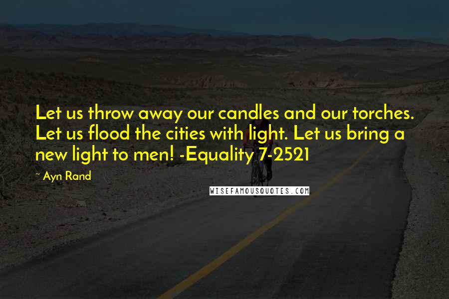 Ayn Rand Quotes: Let us throw away our candles and our torches. Let us flood the cities with light. Let us bring a new light to men! -Equality 7-2521