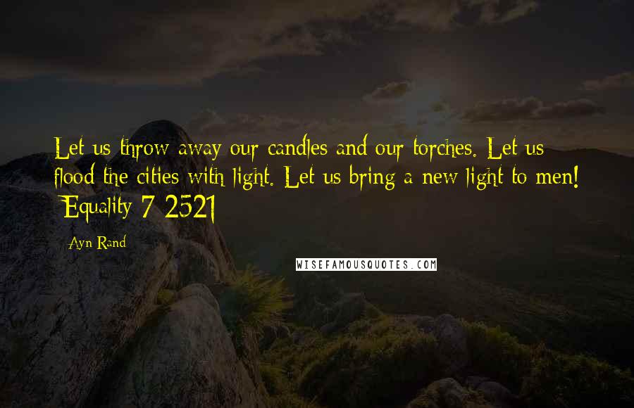 Ayn Rand Quotes: Let us throw away our candles and our torches. Let us flood the cities with light. Let us bring a new light to men! -Equality 7-2521