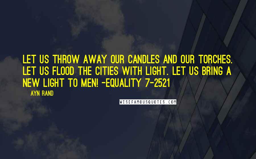 Ayn Rand Quotes: Let us throw away our candles and our torches. Let us flood the cities with light. Let us bring a new light to men! -Equality 7-2521