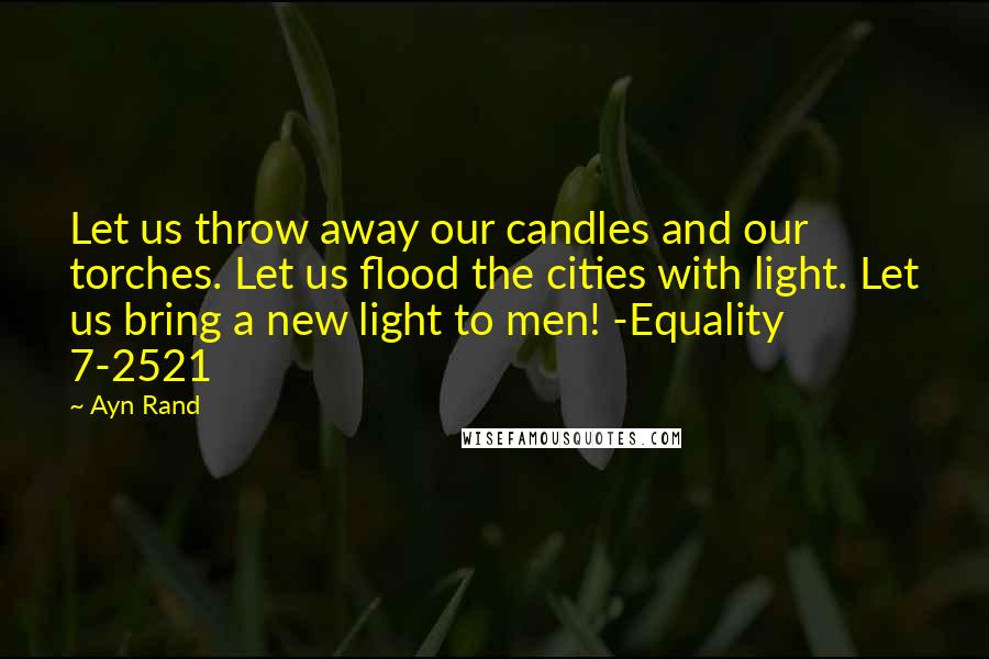 Ayn Rand Quotes: Let us throw away our candles and our torches. Let us flood the cities with light. Let us bring a new light to men! -Equality 7-2521