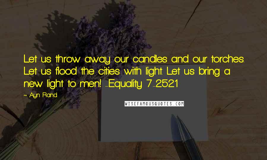 Ayn Rand Quotes: Let us throw away our candles and our torches. Let us flood the cities with light. Let us bring a new light to men! -Equality 7-2521