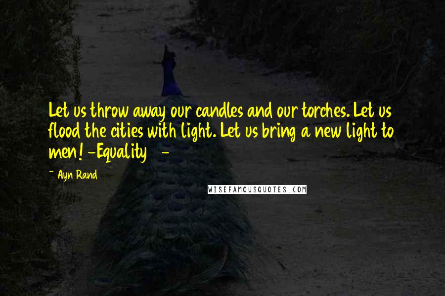 Ayn Rand Quotes: Let us throw away our candles and our torches. Let us flood the cities with light. Let us bring a new light to men! -Equality 7-2521