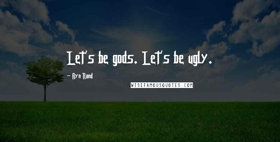 Ayn Rand Quotes: Let's be gods. Let's be ugly.