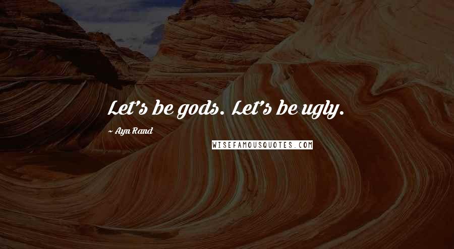 Ayn Rand Quotes: Let's be gods. Let's be ugly.