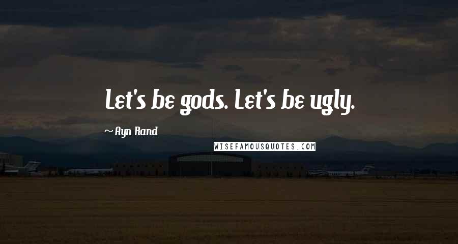 Ayn Rand Quotes: Let's be gods. Let's be ugly.