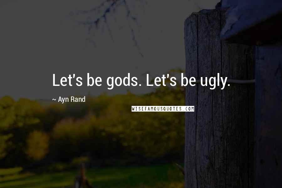 Ayn Rand Quotes: Let's be gods. Let's be ugly.