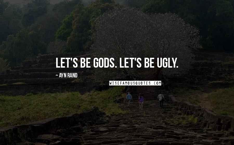 Ayn Rand Quotes: Let's be gods. Let's be ugly.