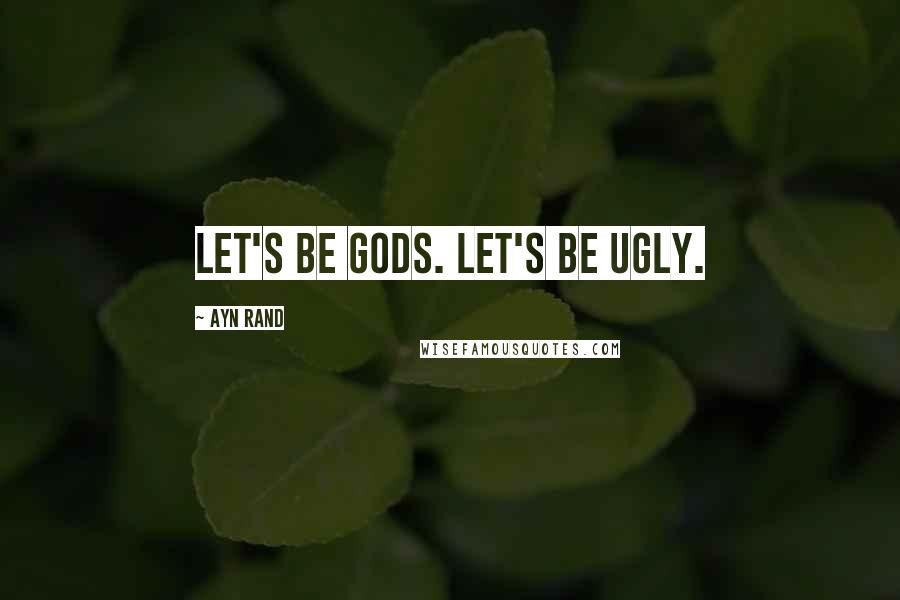 Ayn Rand Quotes: Let's be gods. Let's be ugly.