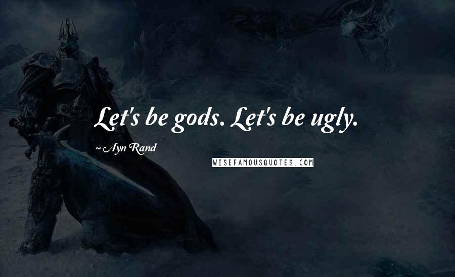 Ayn Rand Quotes: Let's be gods. Let's be ugly.