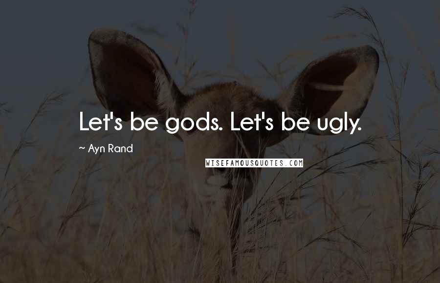 Ayn Rand Quotes: Let's be gods. Let's be ugly.