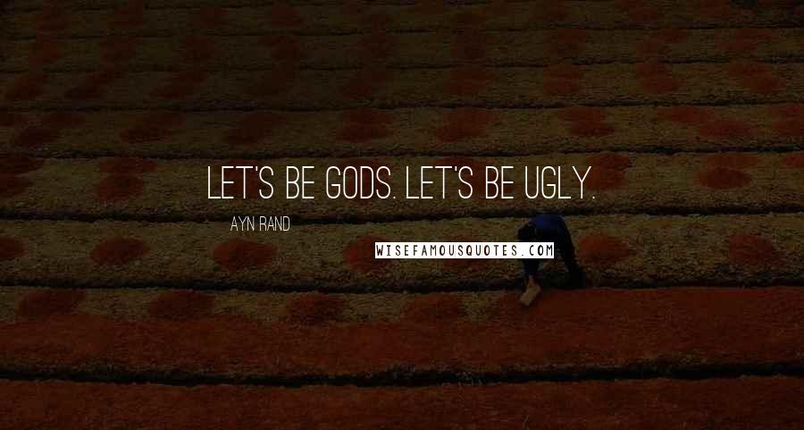 Ayn Rand Quotes: Let's be gods. Let's be ugly.