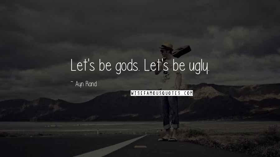 Ayn Rand Quotes: Let's be gods. Let's be ugly.