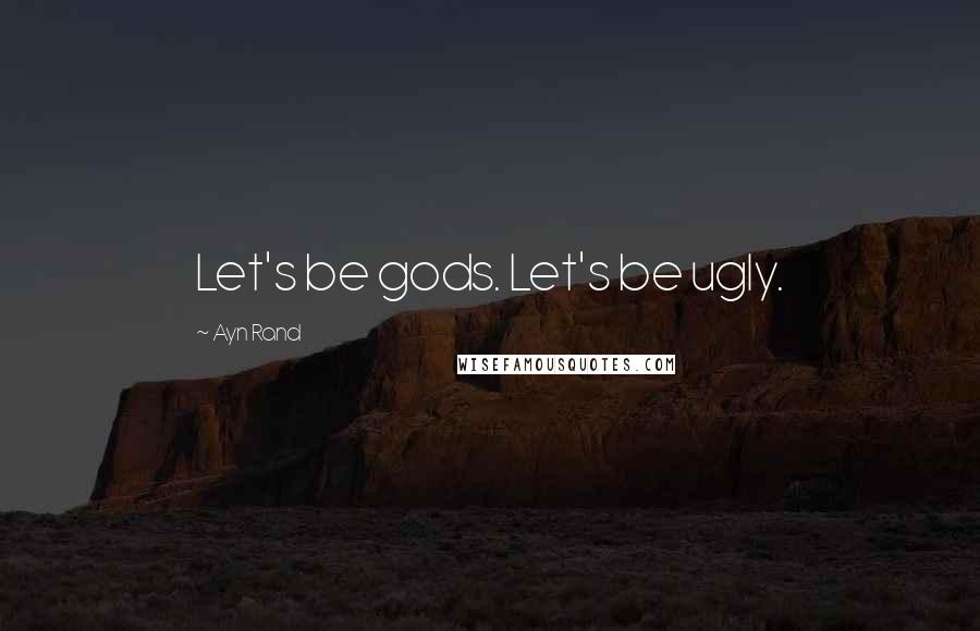 Ayn Rand Quotes: Let's be gods. Let's be ugly.