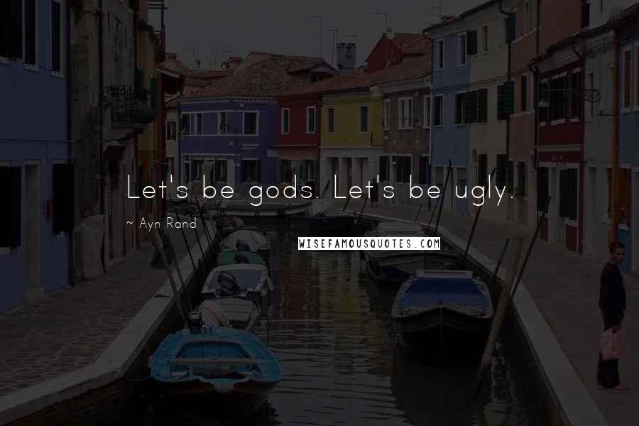 Ayn Rand Quotes: Let's be gods. Let's be ugly.