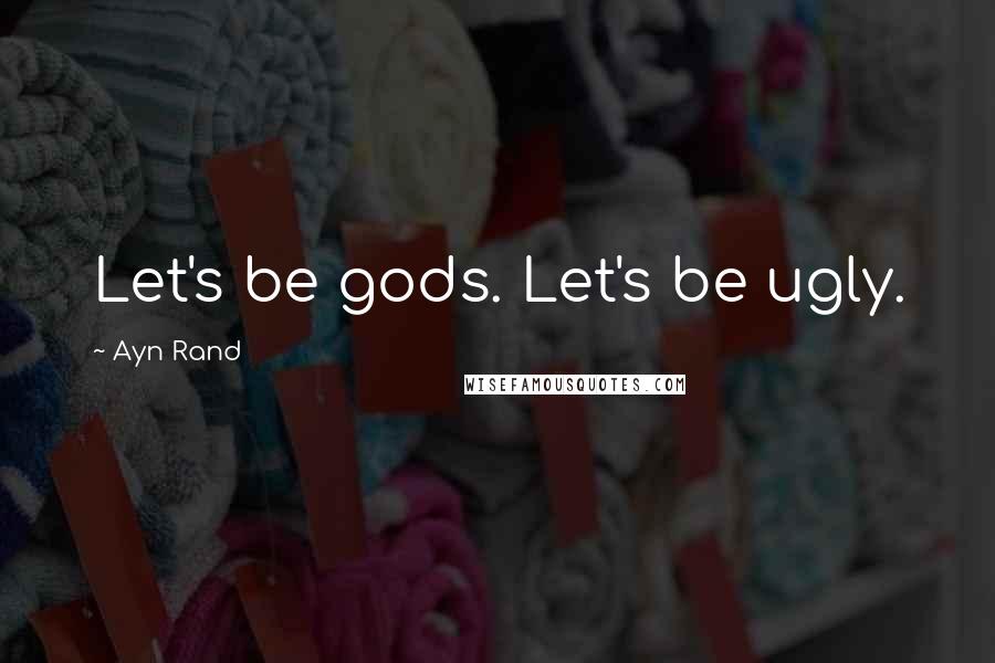 Ayn Rand Quotes: Let's be gods. Let's be ugly.