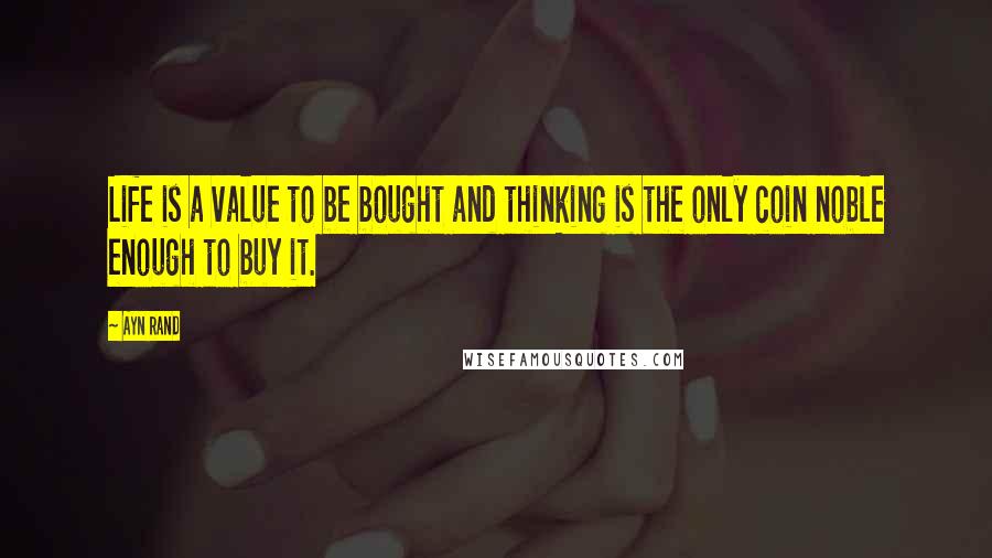 Ayn Rand Quotes: Life is a value to be bought and thinking is the only coin noble enough to buy it.