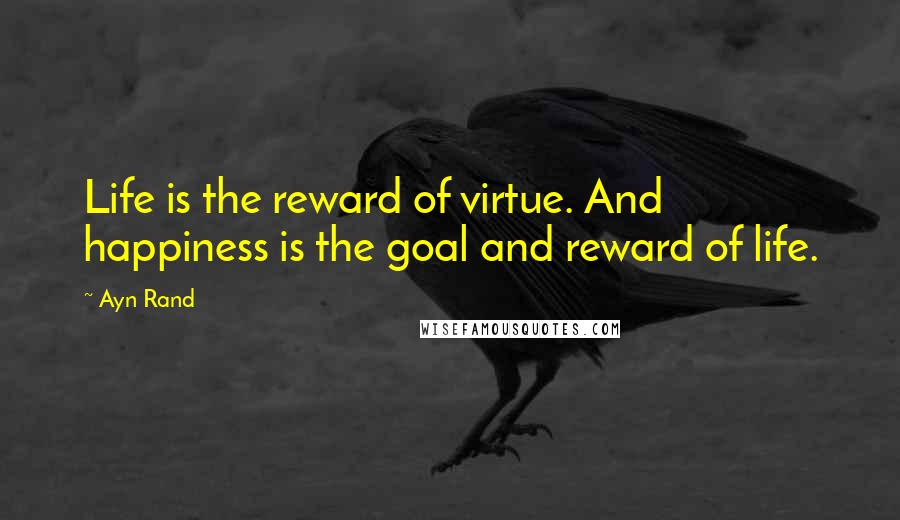 Ayn Rand Quotes: Life is the reward of virtue. And happiness is the goal and reward of life.