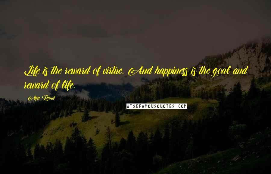 Ayn Rand Quotes: Life is the reward of virtue. And happiness is the goal and reward of life.