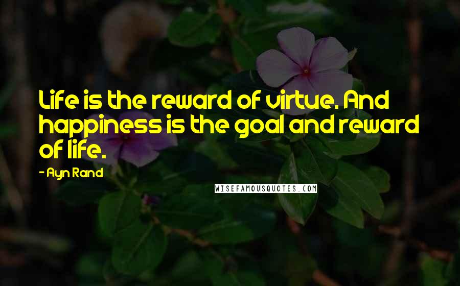 Ayn Rand Quotes: Life is the reward of virtue. And happiness is the goal and reward of life.