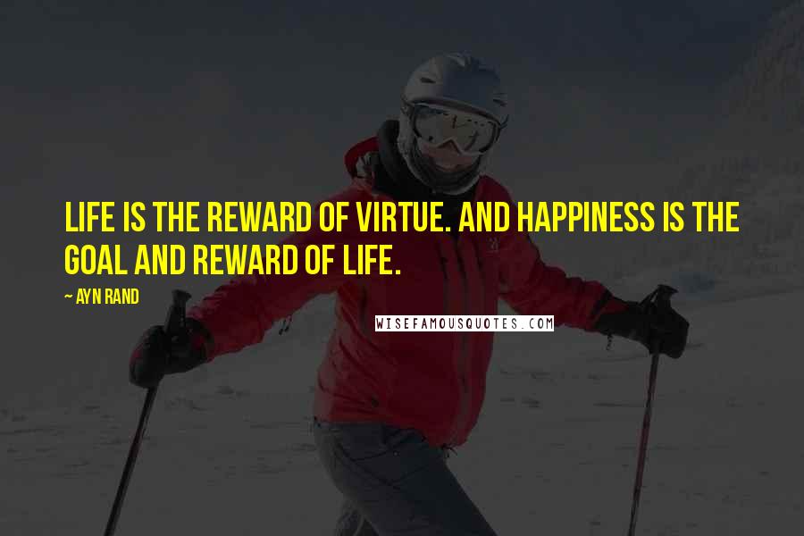 Ayn Rand Quotes: Life is the reward of virtue. And happiness is the goal and reward of life.