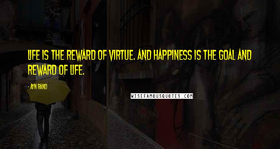 Ayn Rand Quotes: Life is the reward of virtue. And happiness is the goal and reward of life.