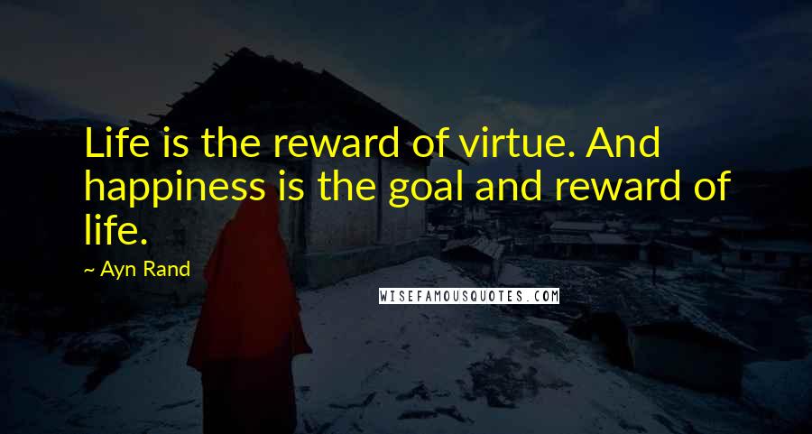Ayn Rand Quotes: Life is the reward of virtue. And happiness is the goal and reward of life.