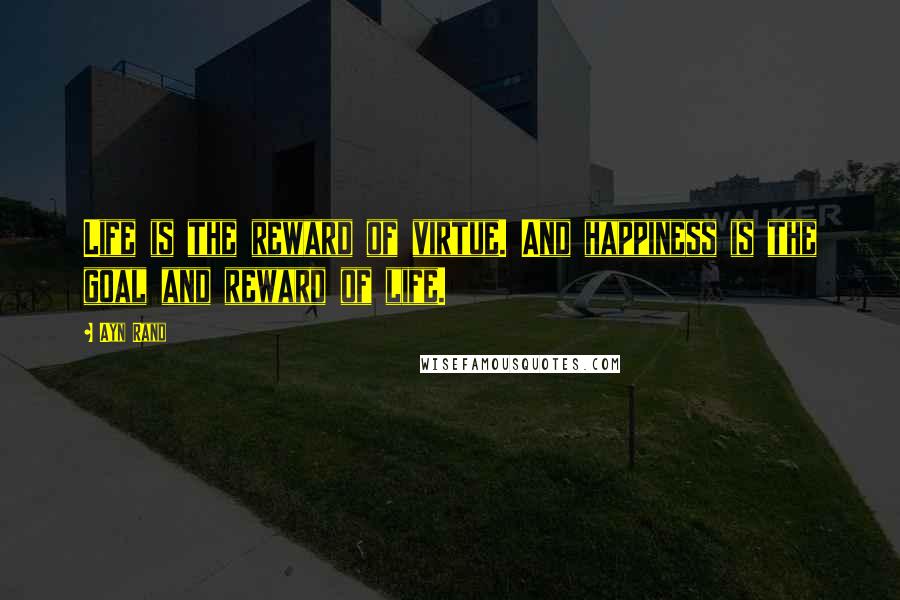 Ayn Rand Quotes: Life is the reward of virtue. And happiness is the goal and reward of life.