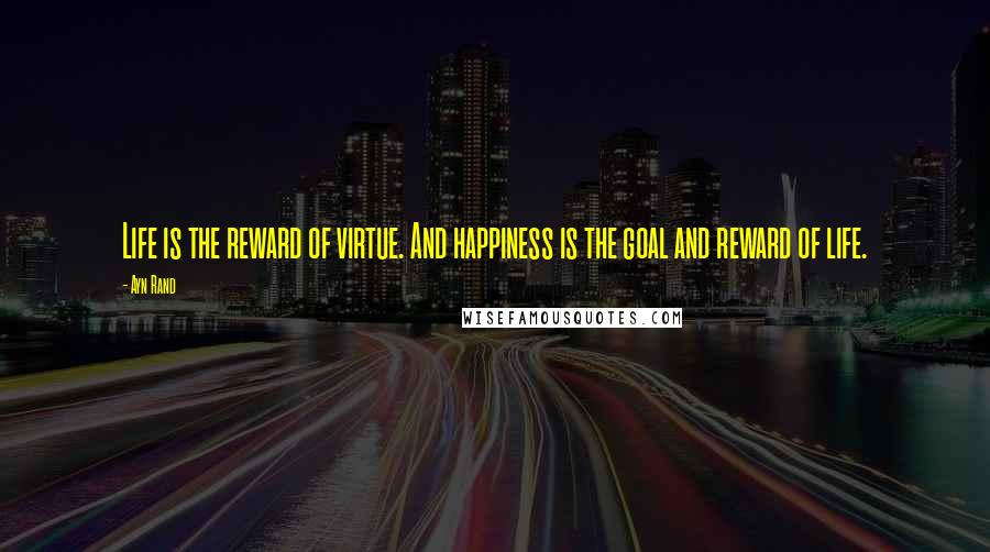 Ayn Rand Quotes: Life is the reward of virtue. And happiness is the goal and reward of life.