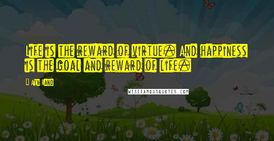 Ayn Rand Quotes: Life is the reward of virtue. And happiness is the goal and reward of life.