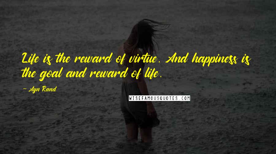 Ayn Rand Quotes: Life is the reward of virtue. And happiness is the goal and reward of life.