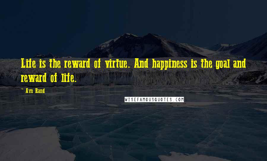 Ayn Rand Quotes: Life is the reward of virtue. And happiness is the goal and reward of life.