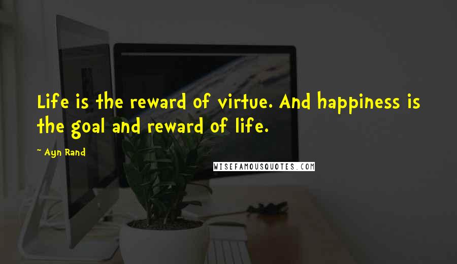 Ayn Rand Quotes: Life is the reward of virtue. And happiness is the goal and reward of life.