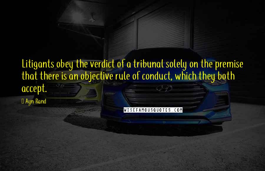 Ayn Rand Quotes: Litigants obey the verdict of a tribunal solely on the premise that there is an objective rule of conduct, which they both accept.
