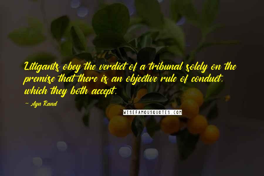 Ayn Rand Quotes: Litigants obey the verdict of a tribunal solely on the premise that there is an objective rule of conduct, which they both accept.