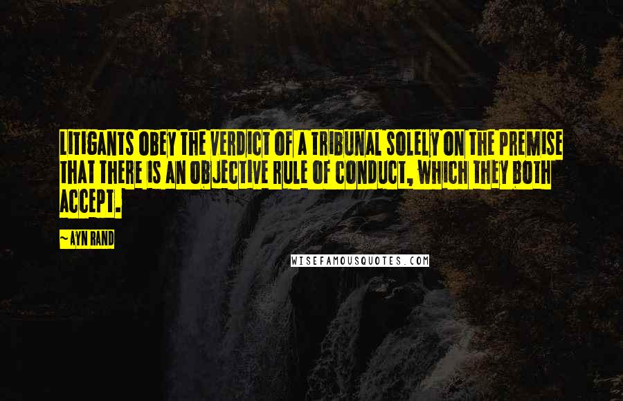 Ayn Rand Quotes: Litigants obey the verdict of a tribunal solely on the premise that there is an objective rule of conduct, which they both accept.